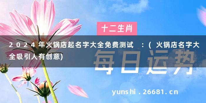 2024年火锅店起名字大全免费测试 :(火锅店名字大全吸引人有创意)